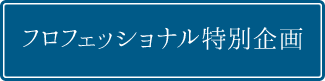 フロフェッショナル特別企画